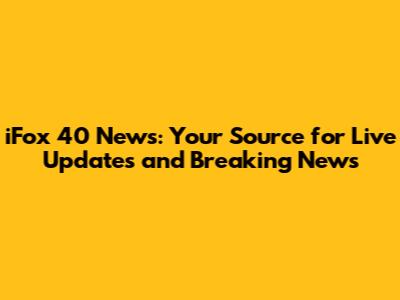 iFox 40 News: Your Source for Live Updates and Breaking News