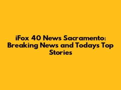 iFox 40 News Sacramento: Breaking News and Today's Top Stories