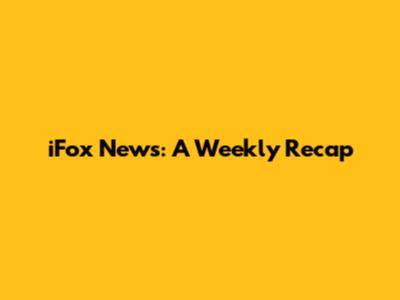iFox News: A Weekly Recap
