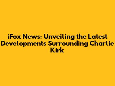 iFox News: Unveiling the Latest Developments Surrounding Charlie Kirk