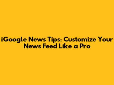 iGoogle News Tips: Customize Your News Feed Like a Pro