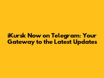 iKursk Now on Telegram: Your Gateway to the Latest Updates