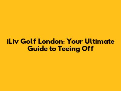 iLiv Golf London: Your Ultimate Guide to Teeing Off