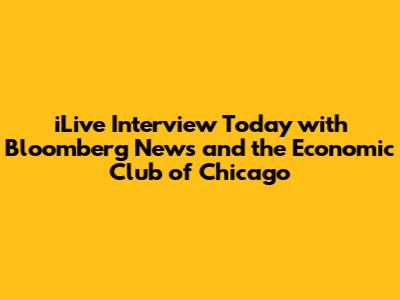 iLive Interview Today with Bloomberg News and the Economic Club of Chicago