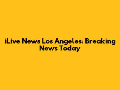 iLive News Los Angeles: Breaking News Today