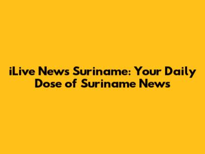iLive News Suriname: Your Daily Dose of Suriname News