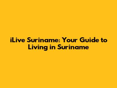 iLive Suriname: Your Guide to Living in Suriname