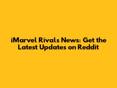 iMarvel Rivals News: Get the Latest Updates on Reddit