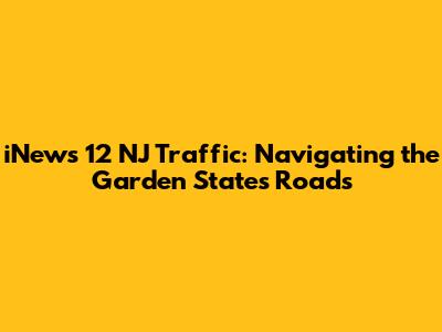 iNews 12 NJ Traffic: Navigating the Garden State's Roads