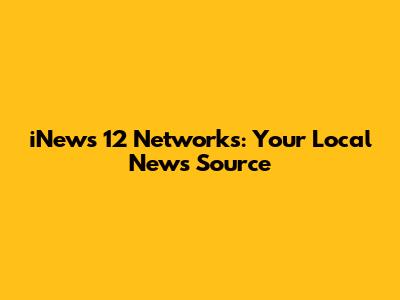 iNews 12 Networks: Your Local News Source