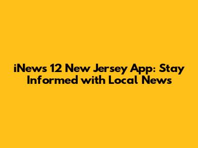 iNews 12 New Jersey App: Stay Informed with Local News