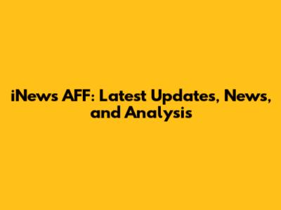 iNews AFF: Latest Updates, News, and Analysis
