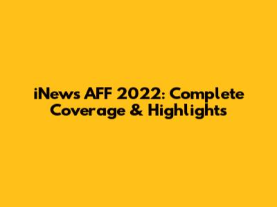 iNews AFF 2022: Complete Coverage & Highlights