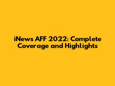 iNews AFF 2022: Complete Coverage and Highlights