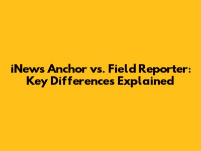 iNews Anchor vs. Field Reporter: Key Differences Explained