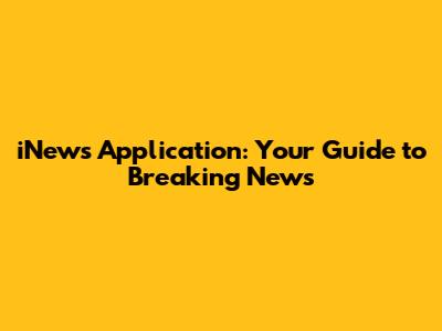 iNews Application: Your Guide to Breaking News