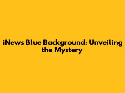 iNews Blue Background: Unveiling the Mystery