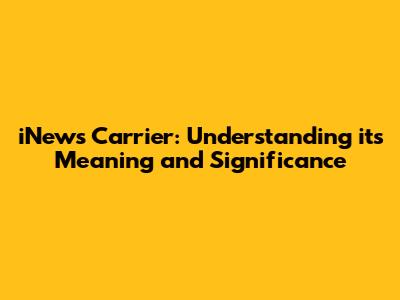 iNews Carrier: Understanding its Meaning and Significance