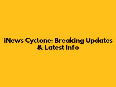 iNews Cyclone: Breaking Updates & Latest Info