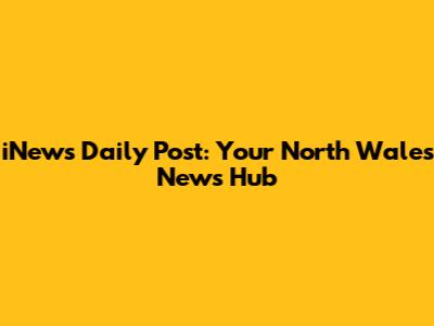 iNews Daily Post: Your North Wales News Hub