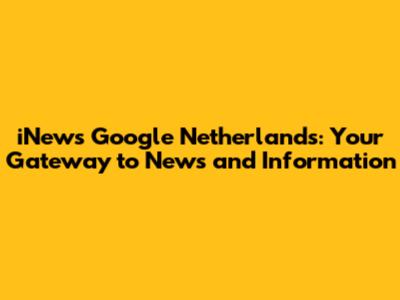 iNews Google Netherlands: Your Gateway to News and Information