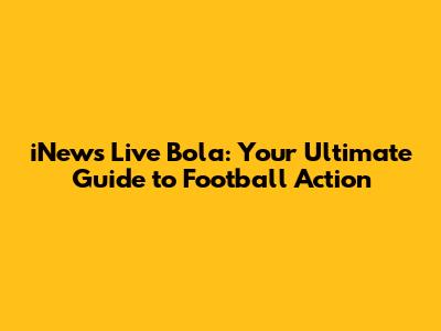 iNews Live Bola: Your Ultimate Guide to Football Action