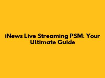 iNews Live Streaming PSM: Your Ultimate Guide