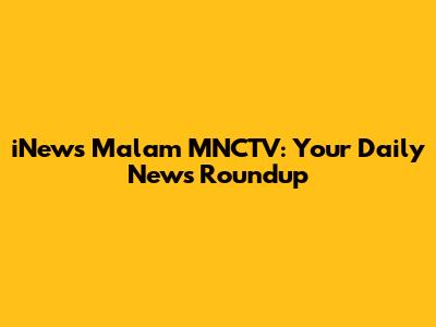 iNews Malam MNCTV: Your Daily News Roundup