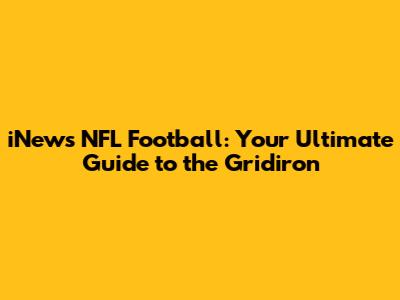 iNews NFL Football: Your Ultimate Guide to the Gridiron