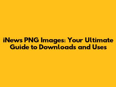 iNews PNG Images: Your Ultimate Guide to Downloads and Uses