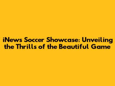 iNews Soccer Showcase: Unveiling the Thrills of the Beautiful Game