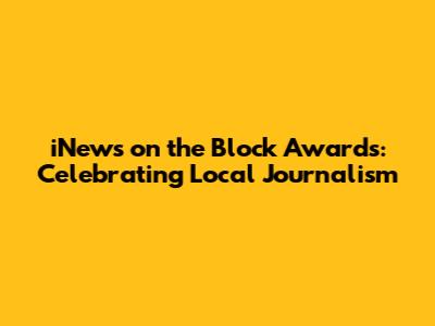 iNews on the Block Awards: Celebrating Local Journalism