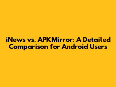 iNews vs. APKMirror: A Detailed Comparison for Android Users