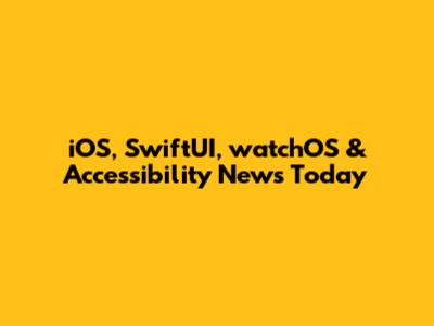 iOS, SwiftUI, watchOS & Accessibility News Today