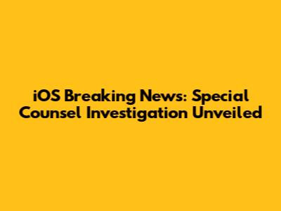 iOS Breaking News: Special Counsel Investigation Unveiled