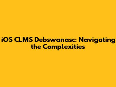 iOS CLMS Debswanasc: Navigating the Complexities