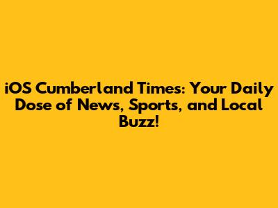 iOS Cumberland Times: Your Daily Dose of News, Sports, and Local Buzz!