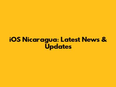 iOS Nicaragua: Latest News & Updates