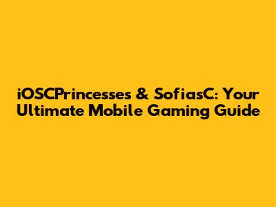 iOSCPrincesses & SofiasC: Your Ultimate Mobile Gaming Guide