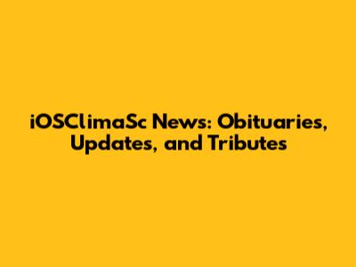 iOSClimaSc News: Obituaries, Updates, and Tributes