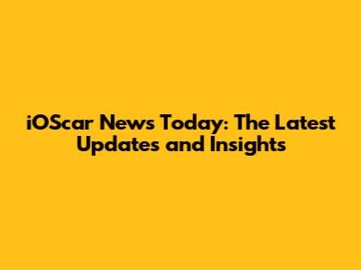 iOScar News Today: The Latest Updates and Insights