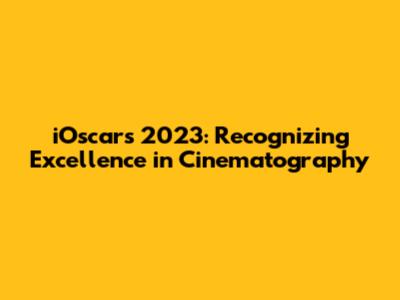 iOscars 2023: Recognizing Excellence in Cinematography