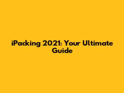 iPacking 2021: Your Ultimate Guide