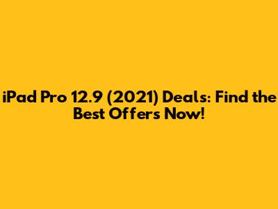 iPad Pro 12.9 (2021) Deals: Find the Best Offers Now!