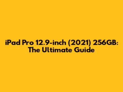iPad Pro 12.9-inch (2021) 256GB: The Ultimate Guide