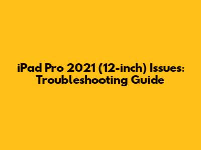 iPad Pro 2021 (12-inch) Issues: Troubleshooting Guide
