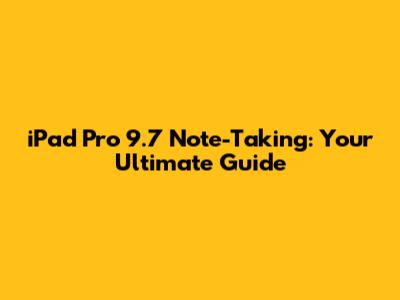 iPad Pro 9.7 Note-Taking: Your Ultimate Guide
