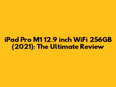 iPad Pro M1 12.9 inch WiFi 256GB (2021): The Ultimate Review