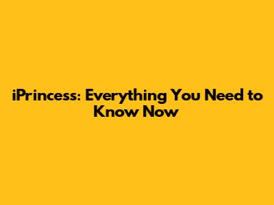 iPrincess: Everything You Need to Know Now