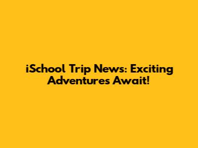 iSchool Trip News: Exciting Adventures Await!
